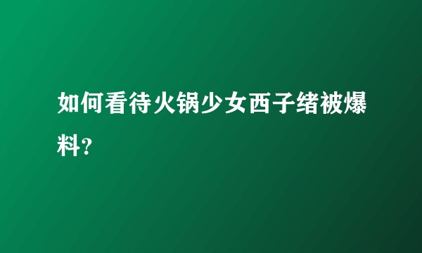 如何看待火锅少女西子绪被爆料？