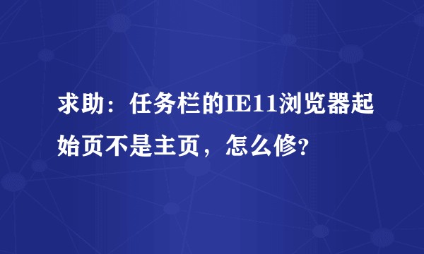 求助：任务栏的IE11浏览器起始页不是主页，怎么修？