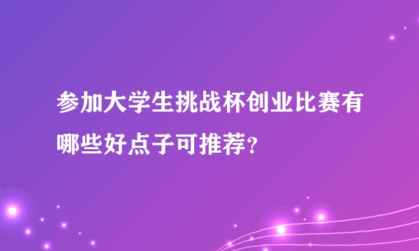参加大学生挑战杯创业比赛有哪些好点子可推荐？