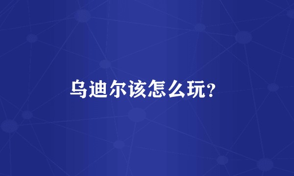 乌迪尔该怎么玩？