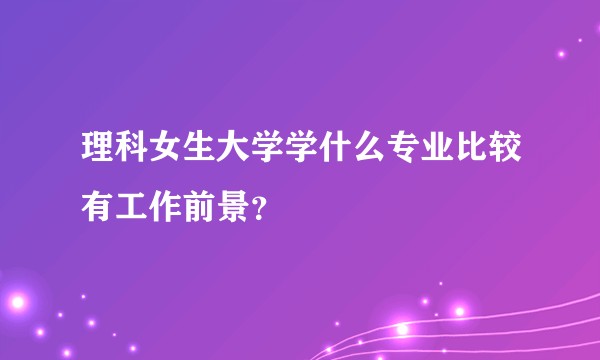 理科女生大学学什么专业比较有工作前景？