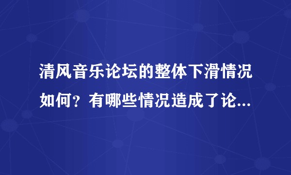 清风音乐论坛的整体下滑情况如何？有哪些情况造成了论坛的衰落？其他的论坛也是这种情况么吗？