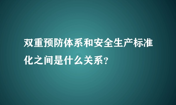 双重预防体系和安全生产标准化之间是什么关系?