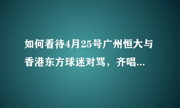 如何看待4月25号广州恒大与香港东方球迷对骂，齐唱国歌，想丢几个螺母给对方事件？