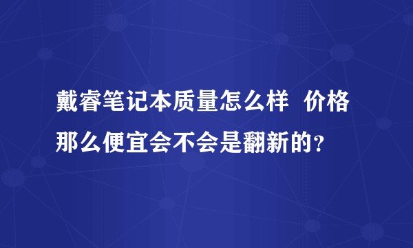 戴睿笔记本质量怎么样  价格那么便宜会不会是翻新的？