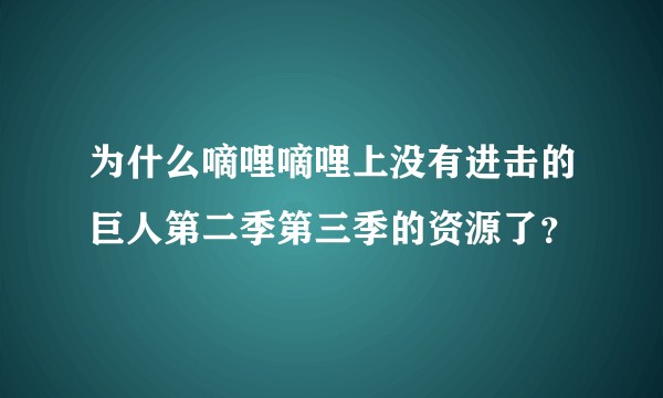 为什么嘀哩嘀哩上没有进击的巨人第二季第三季的资源了？