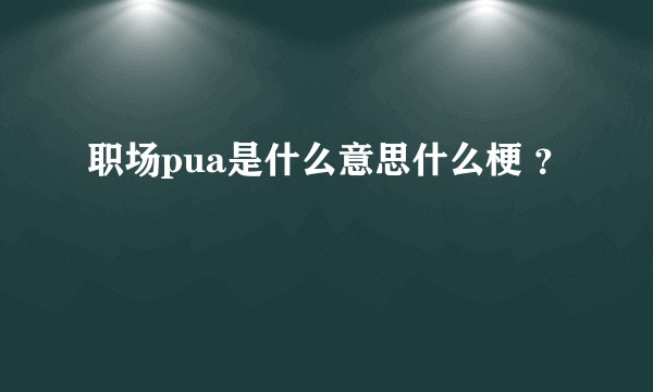 职场pua是什么意思什么梗 ？