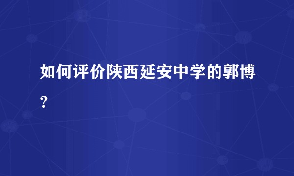 如何评价陕西延安中学的郭博？