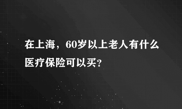 在上海，60岁以上老人有什么医疗保险可以买？