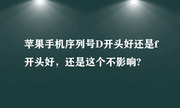 苹果手机序列号D开头好还是f开头好，还是这个不影响?