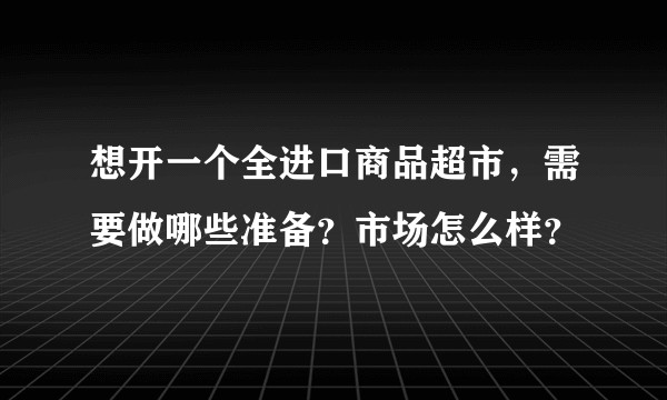 想开一个全进口商品超市，需要做哪些准备？市场怎么样？