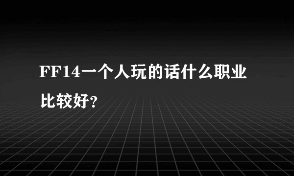 FF14一个人玩的话什么职业比较好？