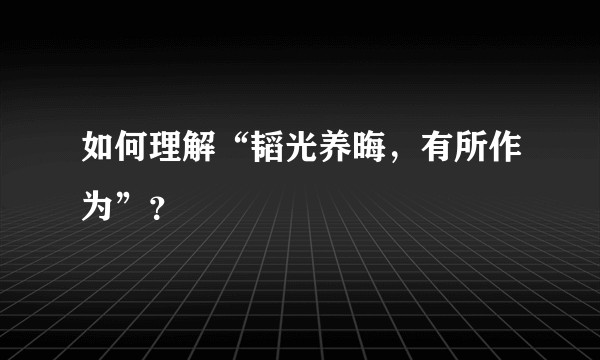 如何理解“韬光养晦，有所作为”？