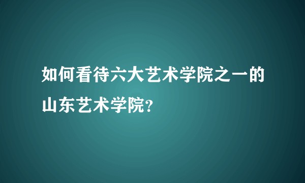 如何看待六大艺术学院之一的山东艺术学院？