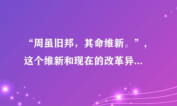 “周虽旧邦，其命维新。”, 这个维新和现在的改革异同在哪？