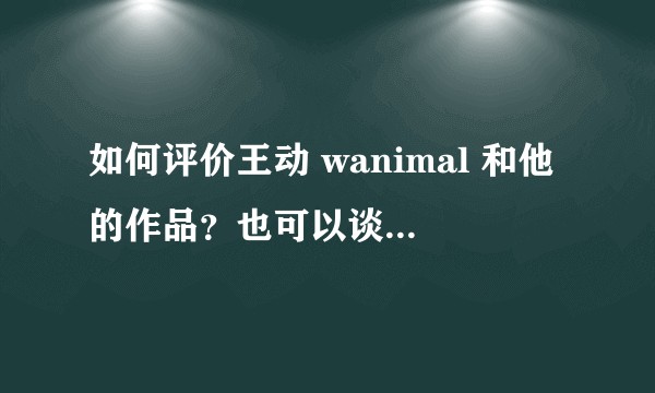 如何评价王动 wanimal 和他的作品？也可以谈谈人体艺术在国内外的发展？