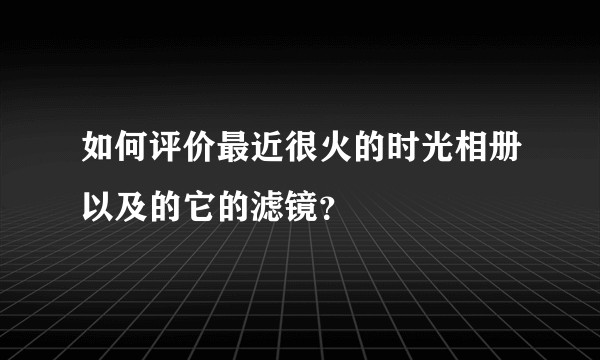 如何评价最近很火的时光相册以及的它的滤镜？