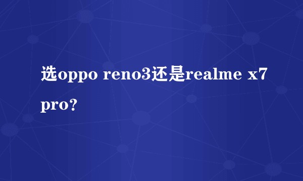 选oppo reno3还是realme x7pro？