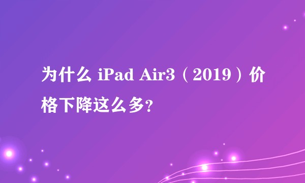 为什么 iPad Air3（2019）价格下降这么多？
