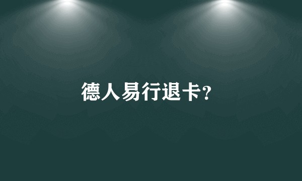 德人易行退卡？