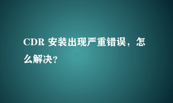 CDR 安装出现严重错误，怎么解决？