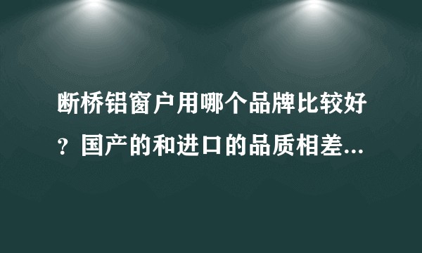 断桥铝窗户用哪个品牌比较好？国产的和进口的品质相差多不多？