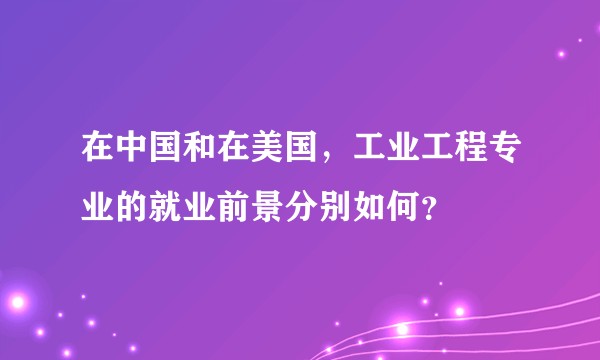 在中国和在美国，工业工程专业的就业前景分别如何？
