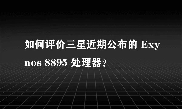 如何评价三星近期公布的 Exynos 8895 处理器？
