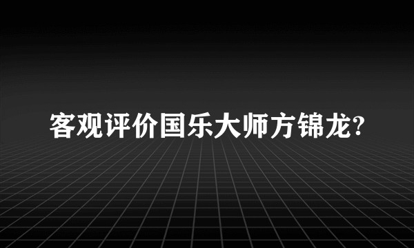 客观评价国乐大师方锦龙?