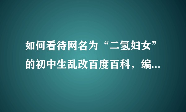 如何看待网名为“二氢妇女”的初中生乱改百度百科，编造并不存在的的“酸科”引发化学圈众怒的事件？
