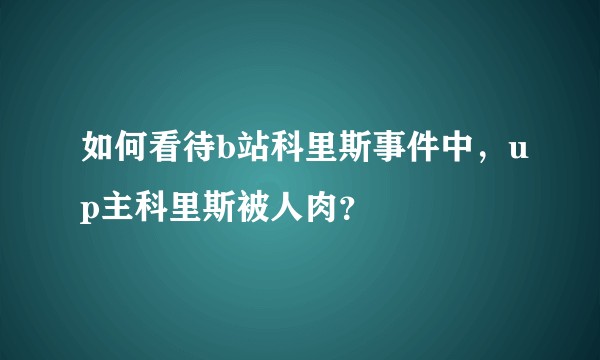 如何看待b站科里斯事件中，up主科里斯被人肉？