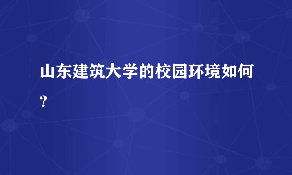 山东建筑大学的校园环境如何?