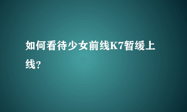 如何看待少女前线K7暂缓上线？