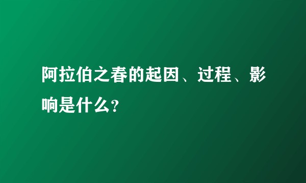 阿拉伯之春的起因、过程、影响是什么？