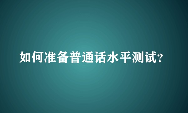 如何准备普通话水平测试？