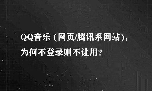 QQ音乐 (网页/腾讯系网站)，为何不登录则不让用？