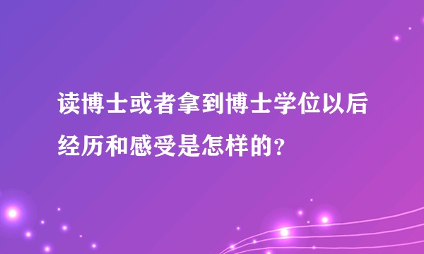 读博士或者拿到博士学位以后经历和感受是怎样的？