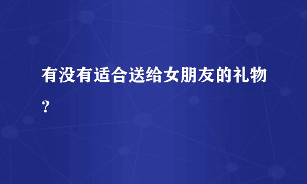 有没有适合送给女朋友的礼物?