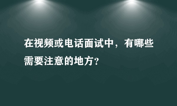 在视频或电话面试中，有哪些需要注意的地方？