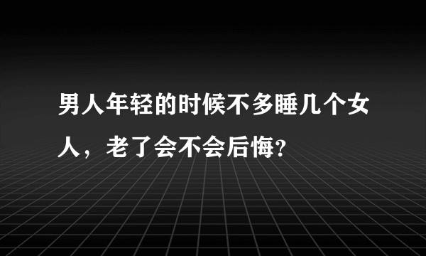男人年轻的时候不多睡几个女人，老了会不会后悔？