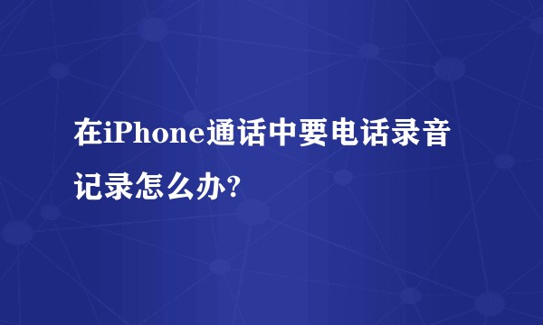 在iPhone通话中要电话录音记录怎么办?
