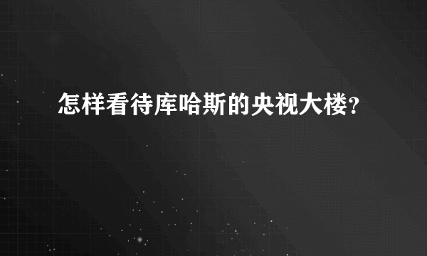 怎样看待库哈斯的央视大楼？