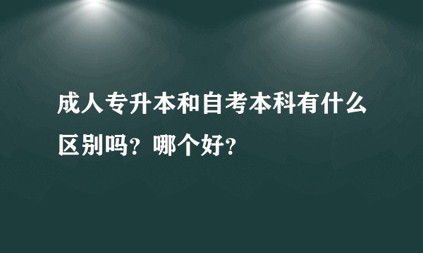 成人专升本和自考本科有什么区别吗？哪个好？
