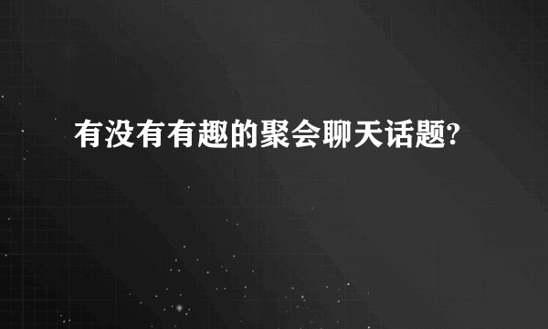 有没有有趣的聚会聊天话题?