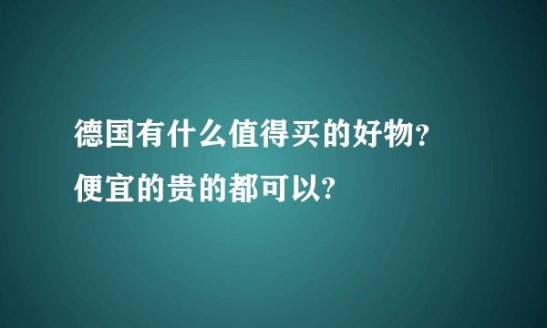 德国有什么值得买的好物？ 便宜的贵的都可以?