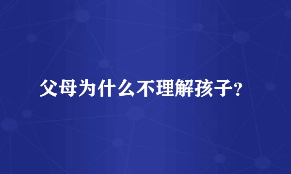 父母为什么不理解孩子？