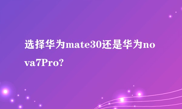 选择华为mate30还是华为nova7Pro?
