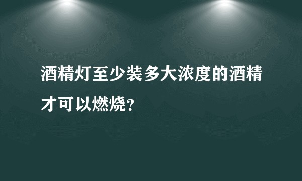 酒精灯至少装多大浓度的酒精才可以燃烧？