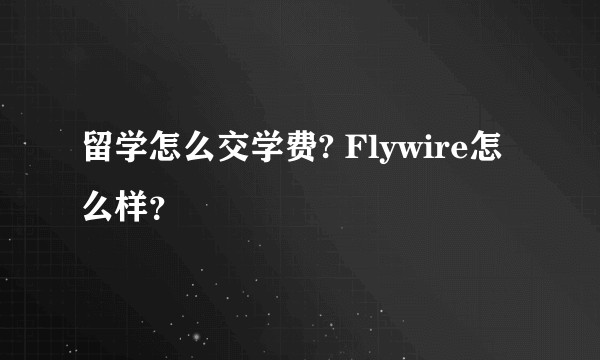 留学怎么交学费? Flywire怎么样？