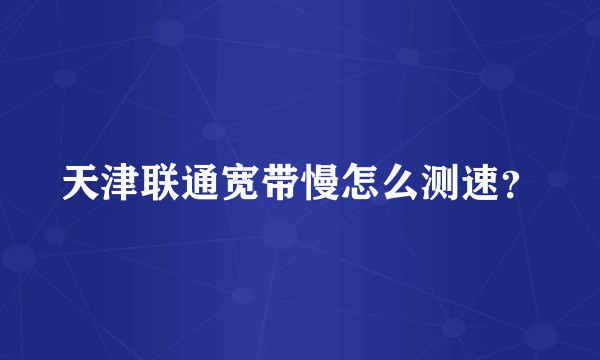天津联通宽带慢怎么测速？